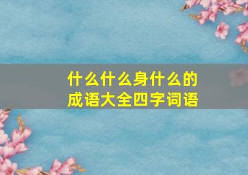 什么什么身什么的成语大全四字词语