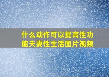 什么动作可以提高性功能夫妻性生活图片视频