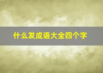 什么发成语大全四个字