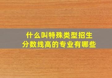 什么叫特殊类型招生分数线高的专业有哪些