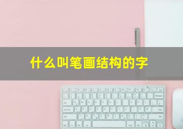 什么叫笔画结构的字