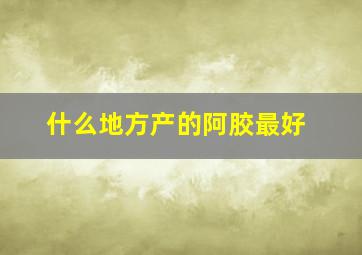 什么地方产的阿胶最好