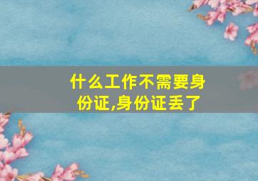 什么工作不需要身份证,身份证丢了