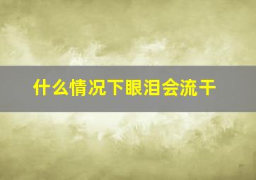 什么情况下眼泪会流干