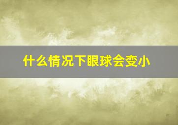 什么情况下眼球会变小