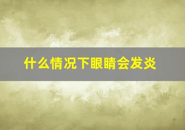 什么情况下眼睛会发炎