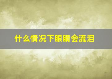 什么情况下眼睛会流泪