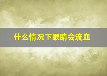 什么情况下眼睛会流血