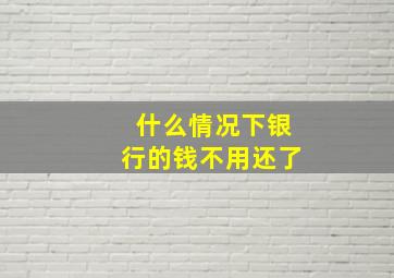 什么情况下银行的钱不用还了