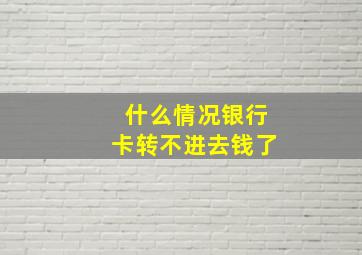 什么情况银行卡转不进去钱了