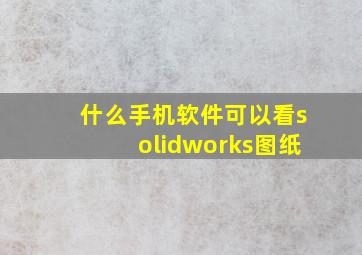 什么手机软件可以看solidworks图纸