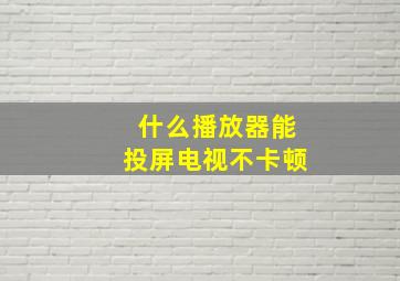 什么播放器能投屏电视不卡顿