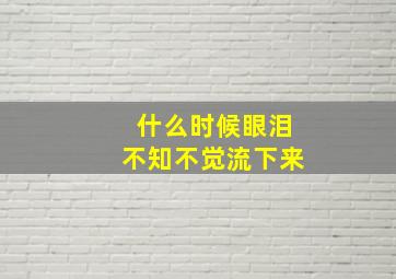 什么时候眼泪不知不觉流下来