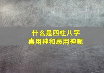 什么是四柱八字喜用神和忌用神呢