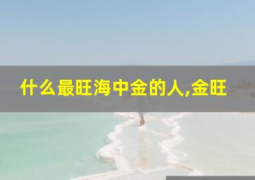 什么最旺海中金的人,金旺