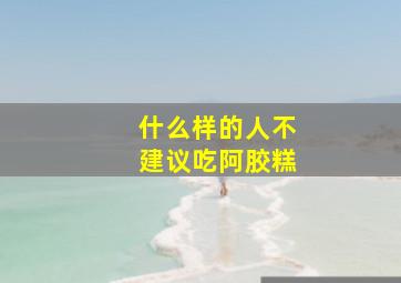 什么样的人不建议吃阿胶糕