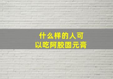 什么样的人可以吃阿胶固元膏