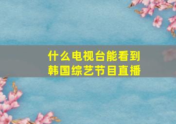 什么电视台能看到韩国综艺节目直播