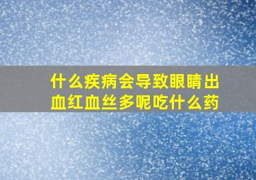 什么疾病会导致眼睛出血红血丝多呢吃什么药