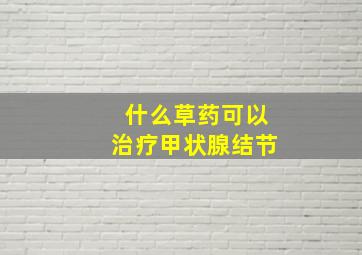 什么草药可以治疗甲状腺结节