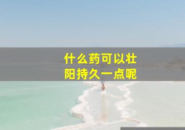 什么药可以壮阳持久一点呢