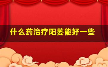 什么药治疗阳萎能好一些