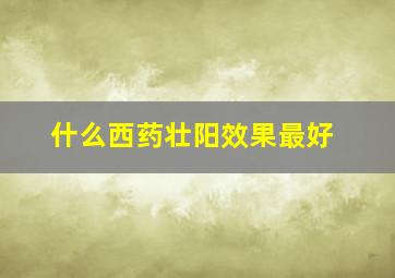 什么西药壮阳效果最好