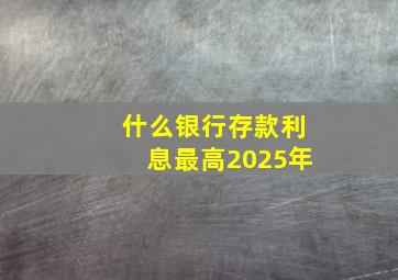 什么银行存款利息最高2025年