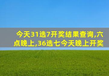 今天31选7开奖结果查询,六点晚上,36选七今天晚上开奖