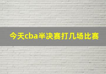 今天cba半决赛打几场比赛