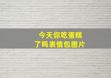 今天你吃蛋糕了吗表情包图片