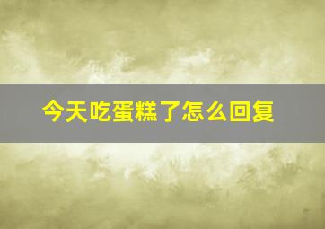 今天吃蛋糕了怎么回复