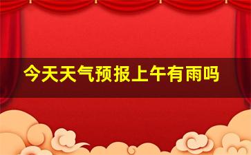 今天天气预报上午有雨吗