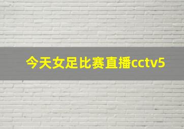 今天女足比赛直播cctv5