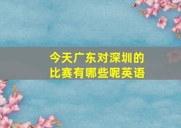 今天广东对深圳的比赛有哪些呢英语