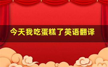 今天我吃蛋糕了英语翻译