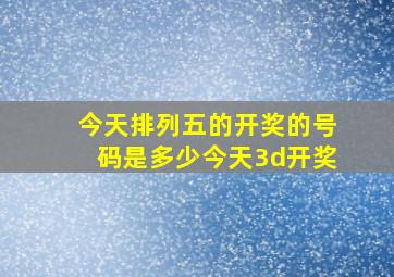 今天排列五的开奖的号码是多少今天3d开奖