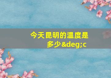 今天昆明的温度是多少°c