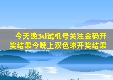 今天晚3d试机号关注金码开奖结果今晚上双色球开奖结果