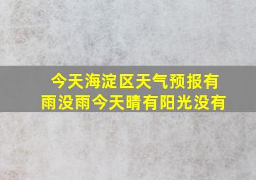 今天海淀区天气预报有雨没雨今天晴有阳光没有