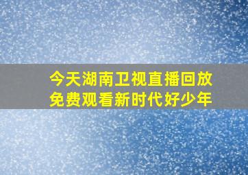 今天湖南卫视直播回放免费观看新时代好少年