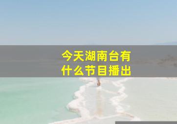 今天湖南台有什么节目播出