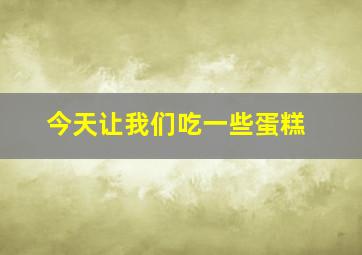 今天让我们吃一些蛋糕