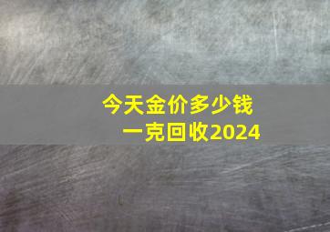 今天金价多少钱一克回收2024