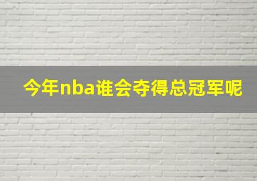 今年nba谁会夺得总冠军呢