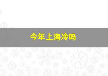 今年上海冷吗