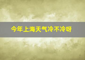 今年上海天气冷不冷呀