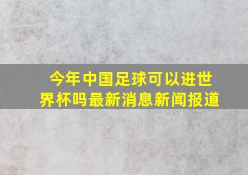 今年中国足球可以进世界杯吗最新消息新闻报道