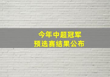 今年中超冠军预选赛结果公布