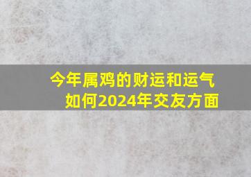 今年属鸡的财运和运气如何2024年交友方面